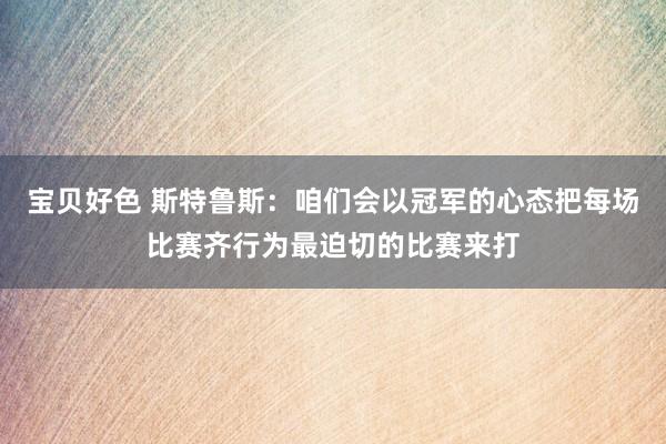 宝贝好色 斯特鲁斯：咱们会以冠军的心态把每场比赛齐行为最迫切的比赛来打