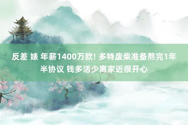 反差 婊 年薪1400万欧! 多特废柴准备熬完1年半协议 钱多活少离家近很开心