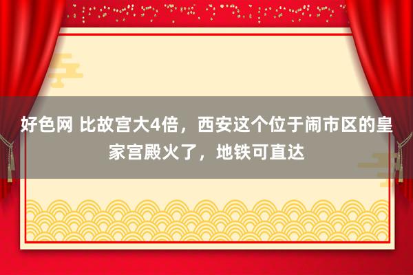 好色网 比故宫大4倍，西安这个位于闹市区的皇家宫殿火了，地铁可直达