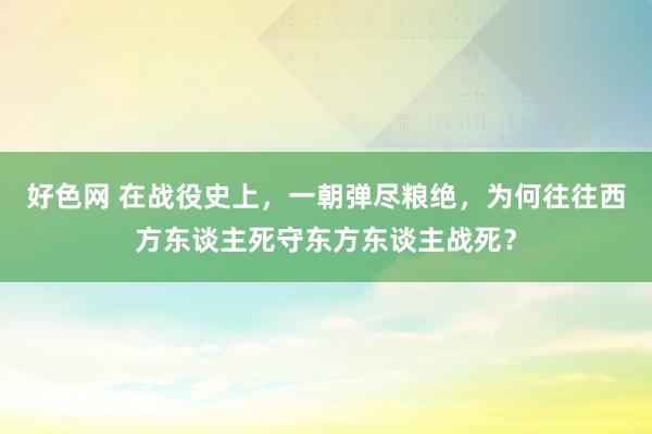 好色网 在战役史上，一朝弹尽粮绝，为何往往西方东谈主死守东方东谈主战死？