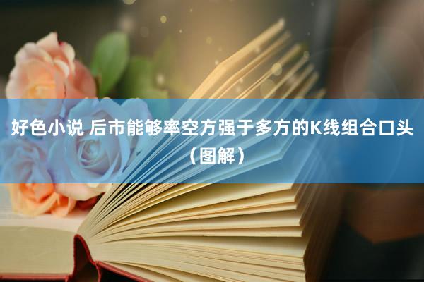 好色小说 后市能够率空方强于多方的K线组合口头（图解）