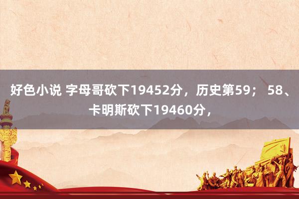 好色小说 字母哥砍下19452分，历史第59； 58、卡明斯砍下19460分，