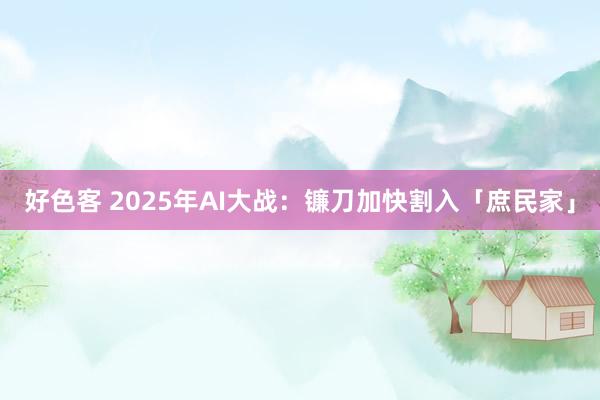 好色客 2025年AI大战：镰刀加快割入「庶民家」