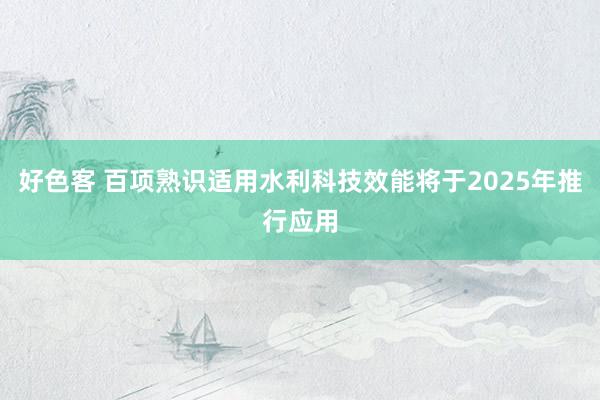 好色客 百项熟识适用水利科技效能将于2025年推行应用