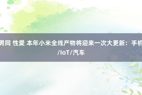 男同 性愛 本年小米全线产物将迎来一次大更新：手机/IoT/汽车