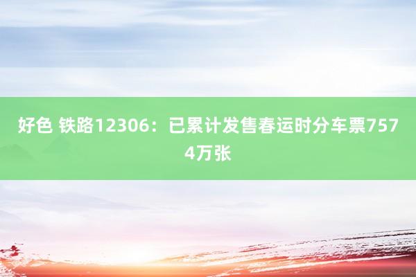 好色 铁路12306：已累计发售春运时分车票7574万张