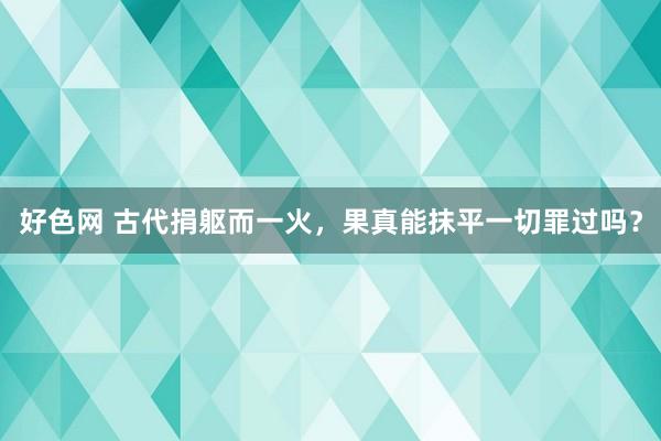 好色网 古代捐躯而一火，果真能抹平一切罪过吗？