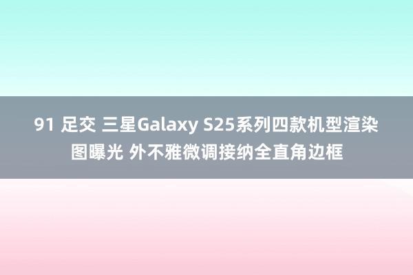 91 足交 三星Galaxy S25系列四款机型渲染图曝光 外不雅微调接纳全直角边框