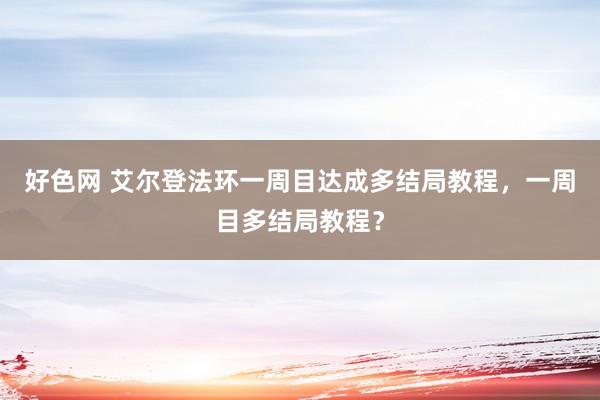 好色网 艾尔登法环一周目达成多结局教程，一周目多结局教程？