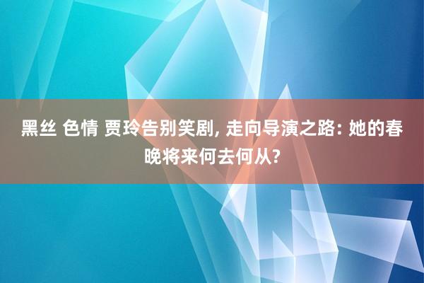 黑丝 色情 贾玲告别笑剧， 走向导演之路: 她的春晚将来何去何从?