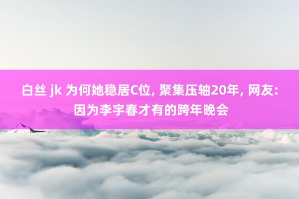 白丝 jk 为何她稳居C位， 聚集压轴20年， 网友: 因为李宇春才有的跨年晚会