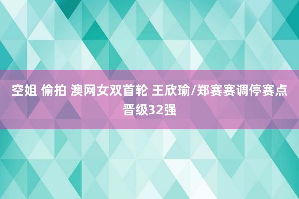 空姐 偷拍 澳网女双首轮 王欣瑜/郑赛赛调停赛点晋级32强