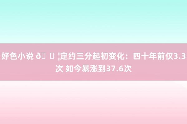 好色小说 😦定约三分起初变化：四十年前仅3.3次 如今暴涨到37.6次