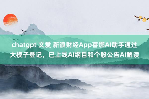 chatgpt 文爱 新浪财经App喜娜AI助手通过大模子登记，已上线AI纲目和个股公告AI解读