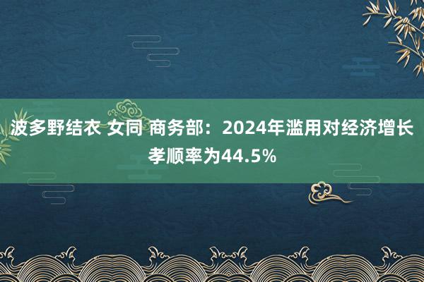 波多野结衣 女同 商务部：2024年滥用对经济增长孝顺率为44.5%