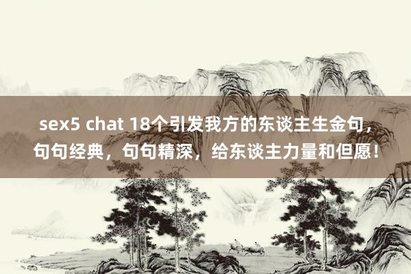 sex5 chat 18个引发我方的东谈主生金句，句句经典，句句精深，给东谈主力量和但愿！