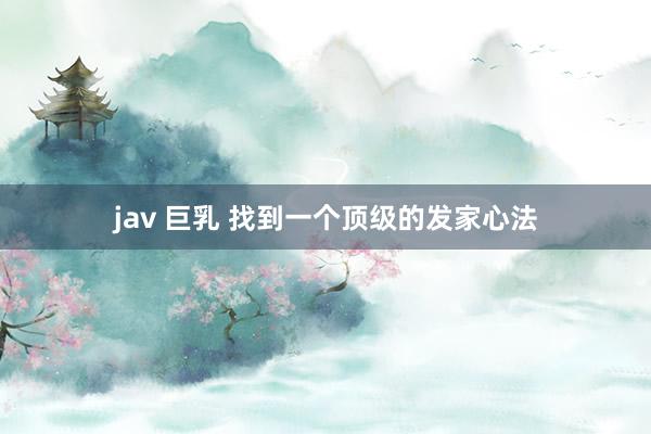 jav 巨乳 找到一个顶级的发家心法