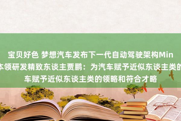 宝贝好色 梦想汽车发布下一代自动驾驶架构MindVLA 自动驾驶本领研发精致东谈主贾鹏：为汽车赋予近似东谈主类的领略和符合才略