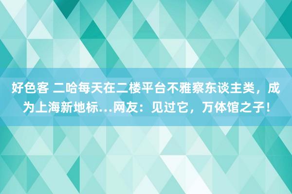 好色客 二哈每天在二楼平台不雅察东谈主类，成为上海新地标…网友：见过它，万体馆之子！