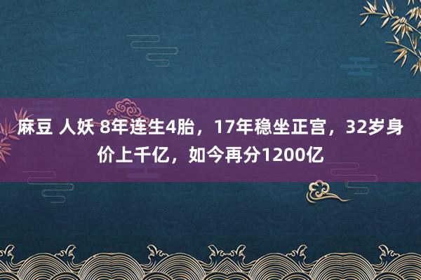 麻豆 人妖 8年连生4胎，17年稳坐正宫，32岁身价上千亿，如今再分1200亿