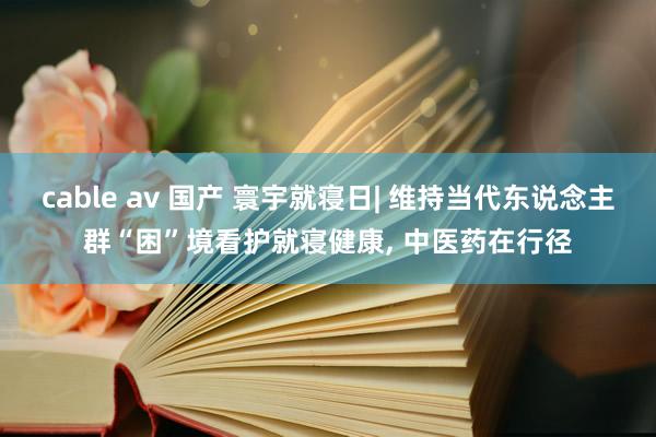 cable av 国产 寰宇就寝日| 维持当代东说念主群“困”境看护就寝健康， 中医药在行径