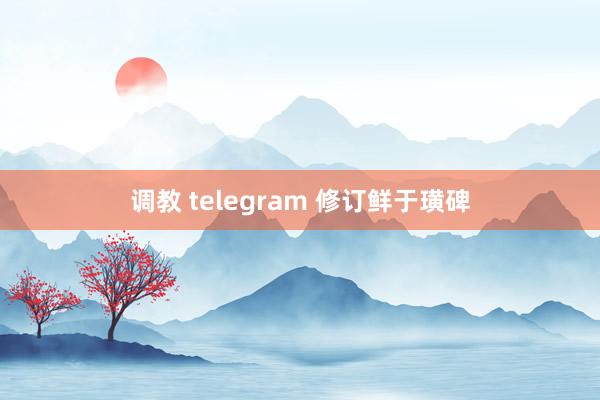 调教 telegram 修订鲜于璜碑