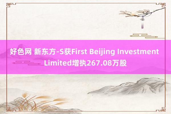 好色网 新东方-S获First Beijing Investment Limited增执267.08万股
