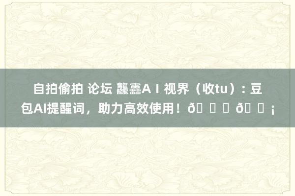自拍偷拍 论坛 龘靐AⅠ视界（收tu）: 豆包AI提醒词，助力高效使用！🚀💡