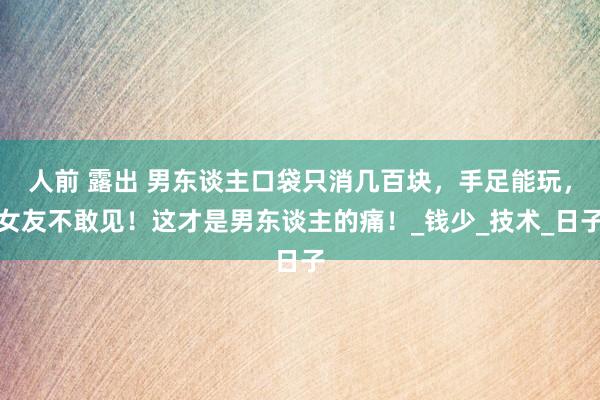 人前 露出 男东谈主口袋只消几百块，手足能玩，女友不敢见！这才是男东谈主的痛！_钱少_技术_日子