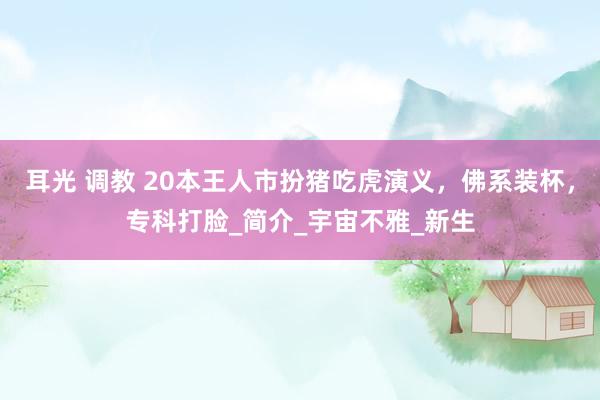 耳光 调教 20本王人市扮猪吃虎演义，佛系装杯，专科打脸_简介_宇宙不雅_新生