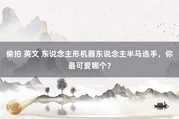 偷拍 英文 东说念主形机器东说念主半马选手，你最可爱哪个？