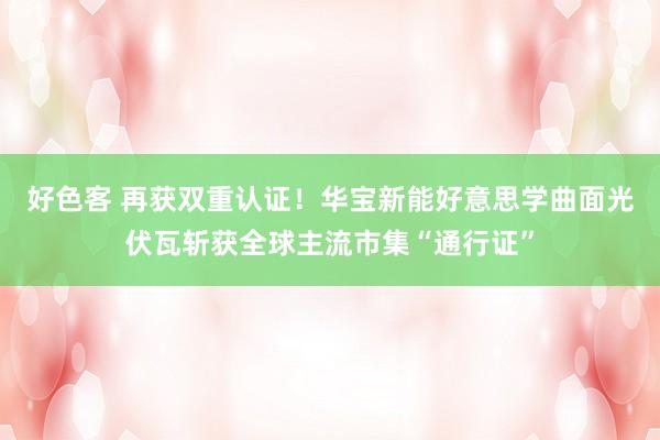 好色客 再获双重认证！华宝新能好意思学曲面光伏瓦斩获全球主流市集“通行证”
