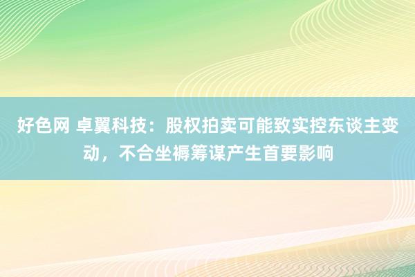 好色网 卓翼科技：股权拍卖可能致实控东谈主变动，不合坐褥筹谋产生首要影响