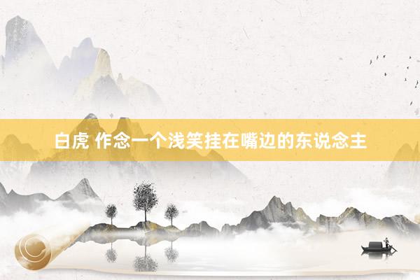 白虎 作念一个浅笑挂在嘴边的东说念主