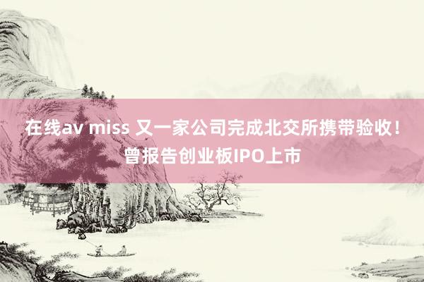 在线av miss 又一家公司完成北交所携带验收！曾报告创业板IPO上市